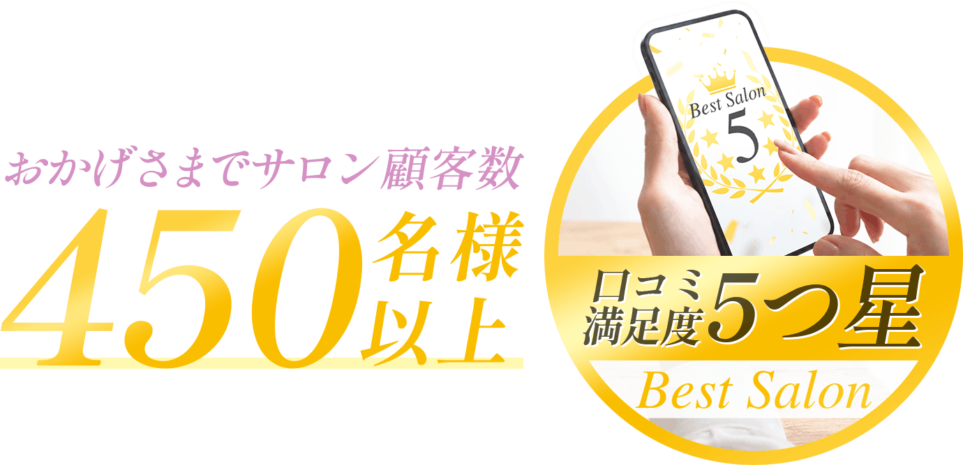 おかげさまでサロン顧客数450名様以上／口コミ満足度5つ星 Best Salon